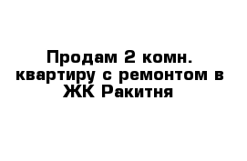 Продам 2-комн. квартиру с ремонтом в ЖК Ракитня